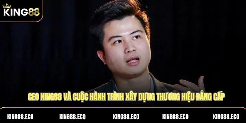 CEO KING88 và cuộc hành trình xây dựng thương hiệu đẳng cấp